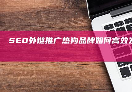 SEO外链推广：热狗品牌如何高效发布吸引眼球的链接